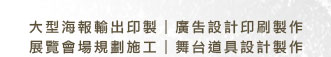 大型海報輸出印製｜廣告設計印刷製作｜展覽會場規劃施工｜舞台道具設計製作